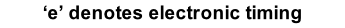 ‘e’ denotes electronic timing